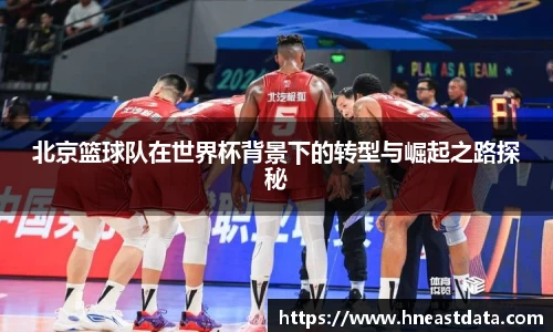 北京篮球队在世界杯背景下的转型与崛起之路探秘